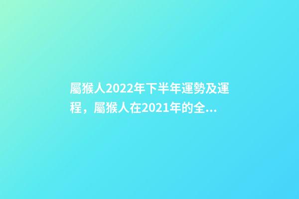 屬猴人2022年下半年運勢及運程，屬猴人在2021年的全年運勢 屬猴人2021年下半年運勢及運程，92年猴2021年運勢及運程每月運程-第1張-觀點-玄機派